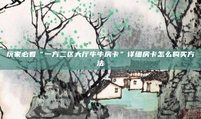玩家必看“一方二区大厅牛牛房卡”详细房卡怎么购买方法