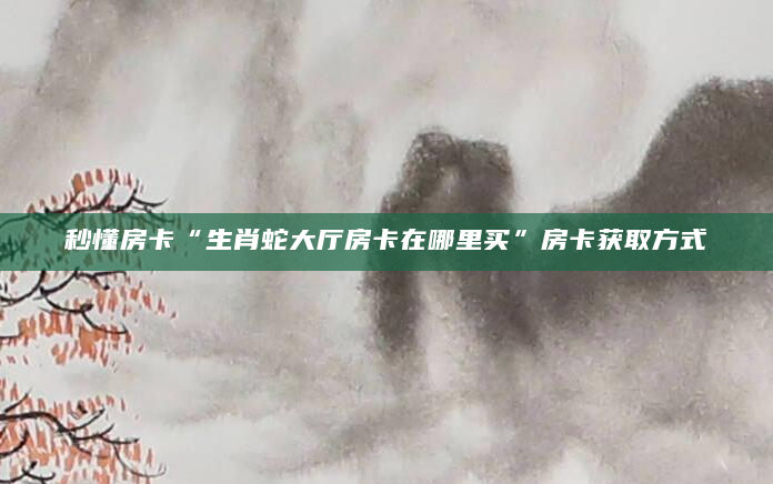秒懂房卡“生肖蛇大厅房卡在哪里买”房卡获取方式