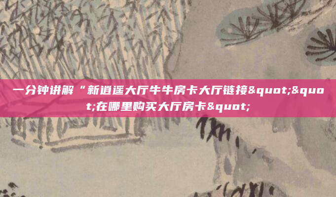 一分钟讲解“新逍遥大厅牛牛房卡大厅链接""在哪里购买大厅房卡"
