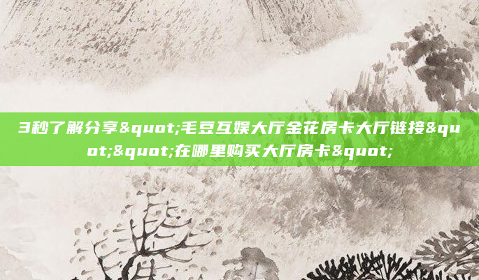 3秒了解分享"毛豆互娱大厅金花房卡大厅链接""在哪里购买大厅房卡"