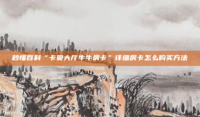 秒懂百科“卡贝大厅牛牛房卡”详细房卡怎么购买方法