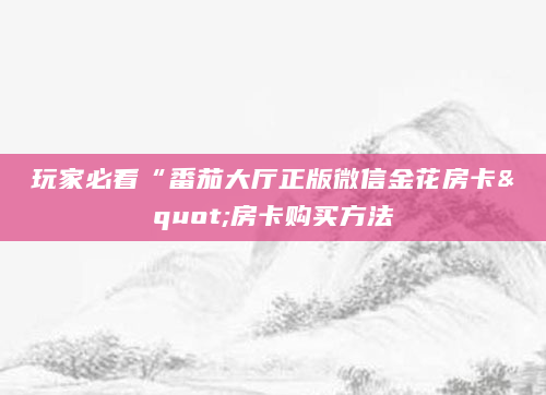 玩家必看“番茄大厅正版微信金花房卡"房卡购买方法
