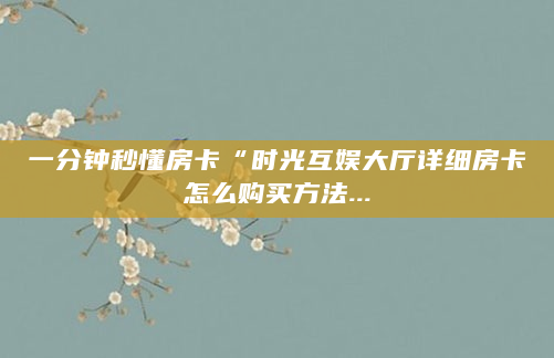 一分钟秒懂房卡“时光互娱大厅详细房卡怎么购买方法...