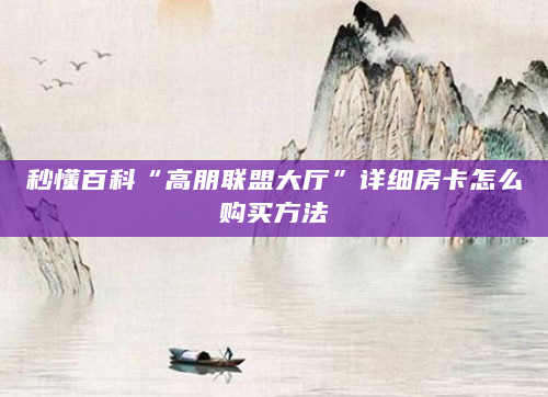 秒懂百科“高朋联盟大厅”详细房卡怎么购买方法