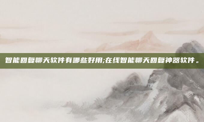 智能回复聊天软件有哪些好用;在线智能聊天回复神器软件。