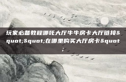 玩家必备教程哪吒大厅牛牛房卡大厅链接""在哪里购买大厅房卡"