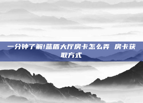 一分钟了解!蓝盾大厅房卡怎么弄 房卡获取方式