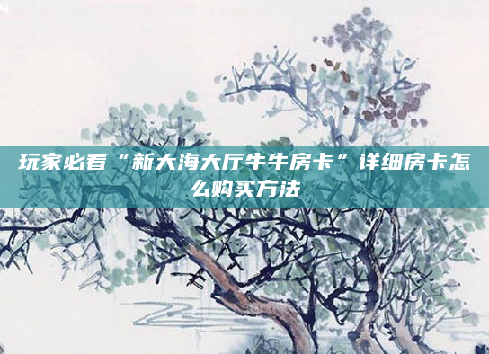 玩家必看“新大海大厅牛牛房卡”详细房卡怎么购买方法