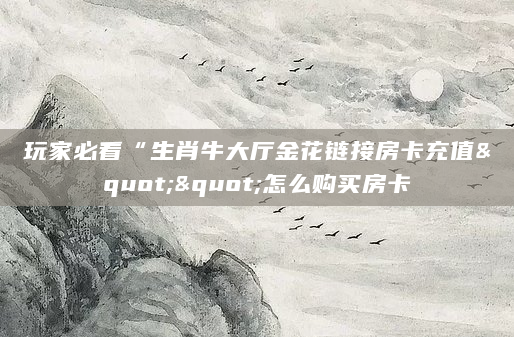 玩家必看“生肖牛大厅金花链接房卡充值""怎么购买房卡
