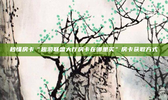 秒懂房卡“趣游联盟大厅房卡在哪里买”房卡获取方式
