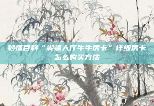秒懂百科“蝴蝶大厅牛牛房卡”详细房卡怎么购买方法