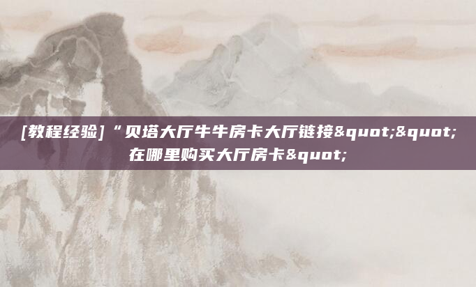 [教程经验]“贝塔大厅牛牛房卡大厅链接""在哪里购买大厅房卡"