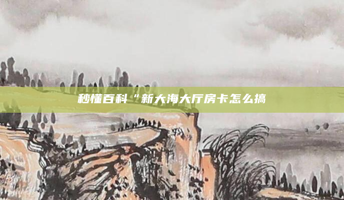 秒懂百科“新大海大厅房卡怎么搞