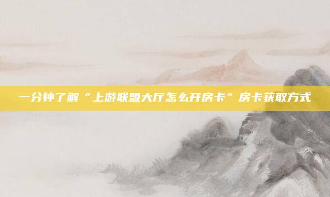 一分钟了解“上游联盟大厅怎么开房卡”房卡获取方式