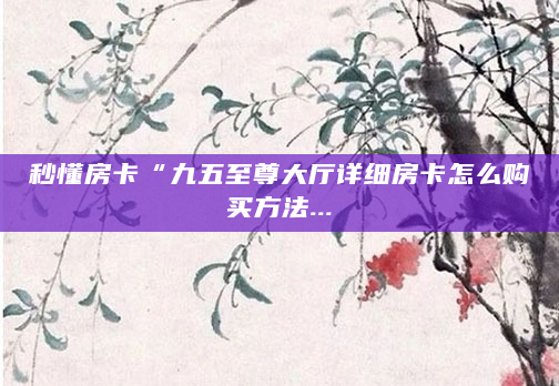 秒懂房卡“九五至尊大厅详细房卡怎么购买方法...