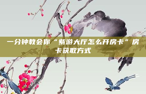 一分钟教会你“紫游大厅怎么开房卡”房卡获取方式