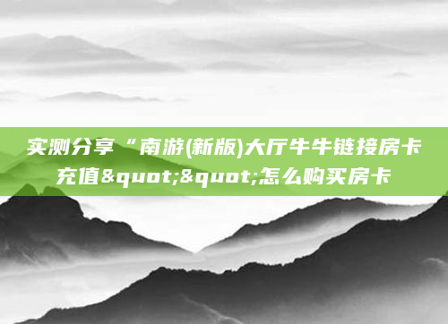 实测分享“南游(新版)大厅牛牛链接房卡充值""怎么购买房卡
