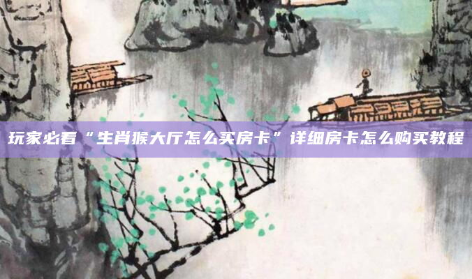 玩家必看“生肖猴大厅怎么买房卡”详细房卡怎么购买教程