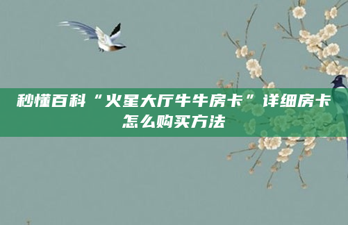 秒懂百科“火星大厅牛牛房卡”详细房卡怎么购买方法