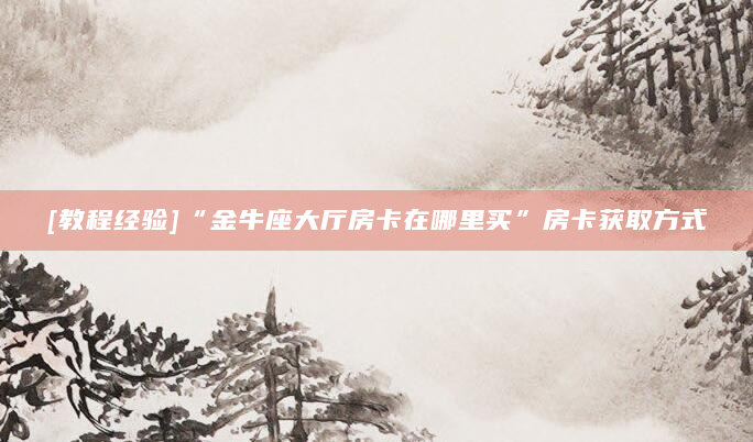 [教程经验]“金牛座大厅房卡在哪里买”房卡获取方式