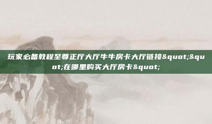 玩家必备教程至尊正厅大厅牛牛房卡大厅链接""在哪里购买大厅房卡"