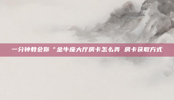 一分钟教会你“金牛座大厅房卡怎么弄 房卡获取方式