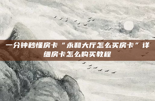 一分钟秒懂房卡“永和大厅怎么买房卡”详细房卡怎么购买教程