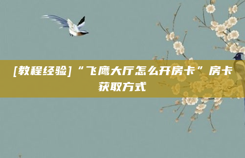 [教程经验]“飞鹰大厅怎么开房卡”房卡获取方式