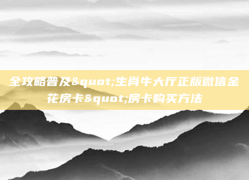 全攻略普及"生肖牛大厅正版微信金花房卡"房卡购买方法