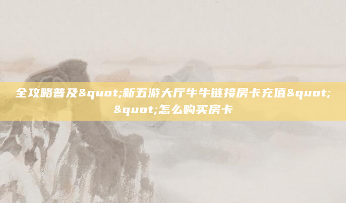 全攻略普及"新五游大厅牛牛链接房卡充值""怎么购买房卡