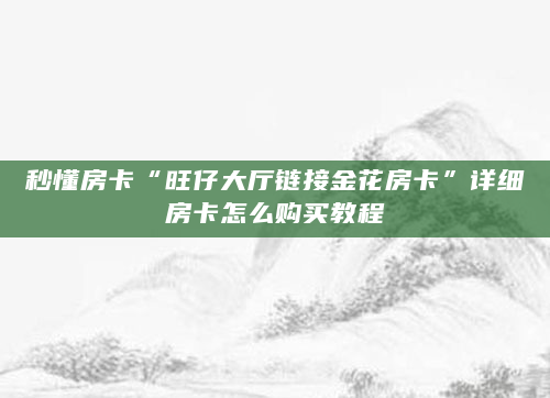 秒懂房卡“旺仔大厅链接金花房卡”详细房卡怎么购买教程