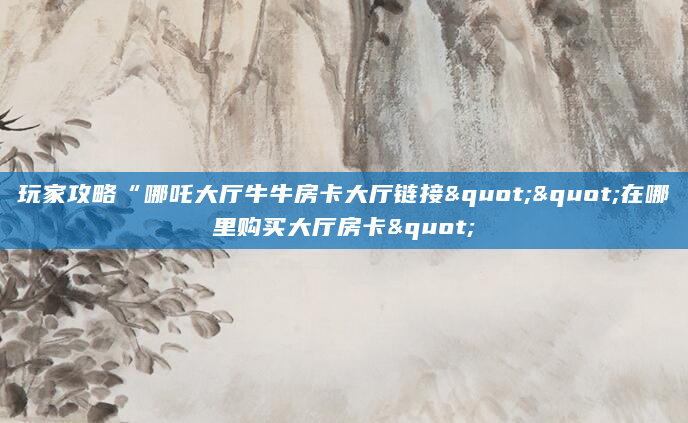 玩家攻略“哪吒大厅牛牛房卡大厅链接""在哪里购买大厅房卡"