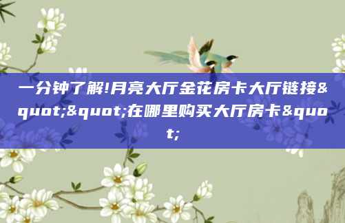 一分钟了解!月亮大厅金花房卡大厅链接""在哪里购买大厅房卡"