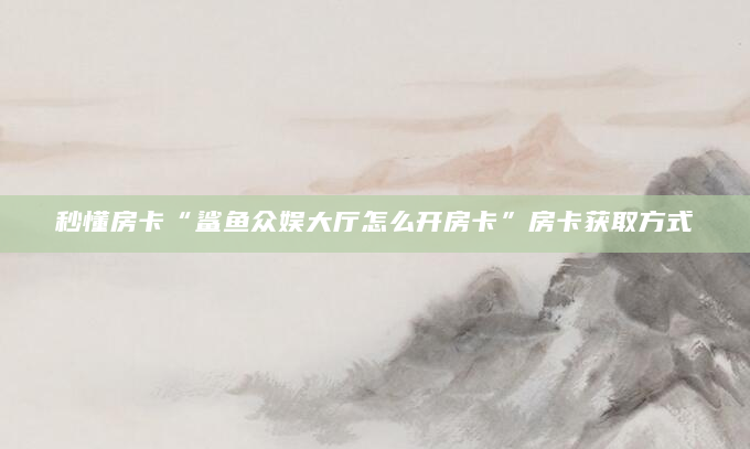 秒懂房卡“鲨鱼众娱大厅怎么开房卡”房卡获取方式