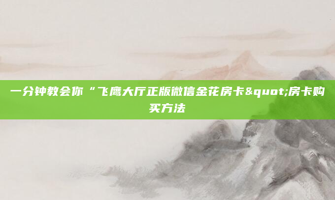 一分钟教会你“飞鹰大厅正版微信金花房卡"房卡购买方法