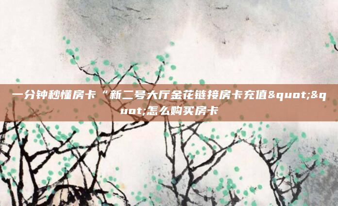 一分钟秒懂房卡“新二号大厅金花链接房卡充值""怎么购买房卡