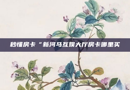 秒懂房卡“新河马互娱大厅房卡哪里买