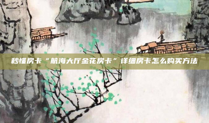 秒懂房卡“航海大厅金花房卡”详细房卡怎么购买方法