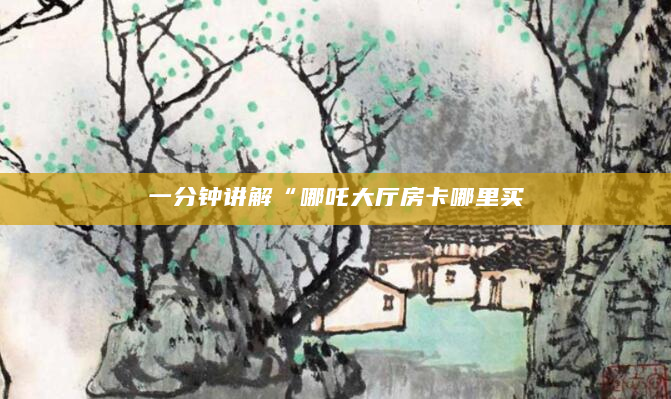 一分钟讲解“哪吒大厅房卡哪里买