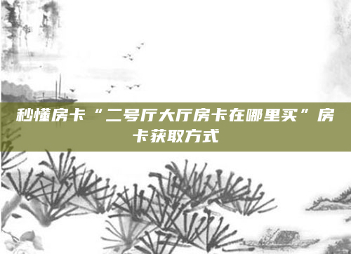 秒懂房卡“二号厅大厅房卡在哪里买”房卡获取方式