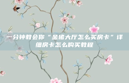 一分钟教会你“金猪大厅怎么买房卡”详细房卡怎么购买教程
