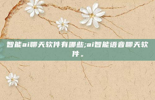 智能ai聊天软件有哪些;ai智能语音聊天软件。