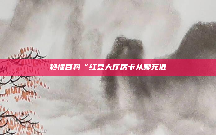 秒懂百科“红豆大厅房卡从哪充值