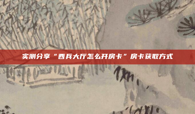 实测分享“西兵大厅怎么开房卡”房卡获取方式