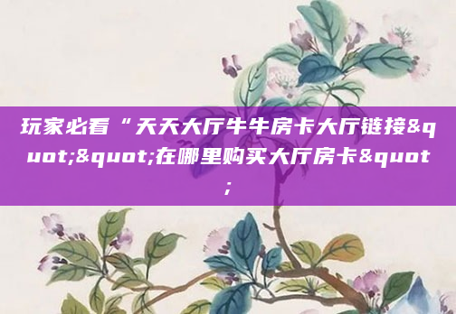 玩家必看“天天大厅牛牛房卡大厅链接""在哪里购买大厅房卡"