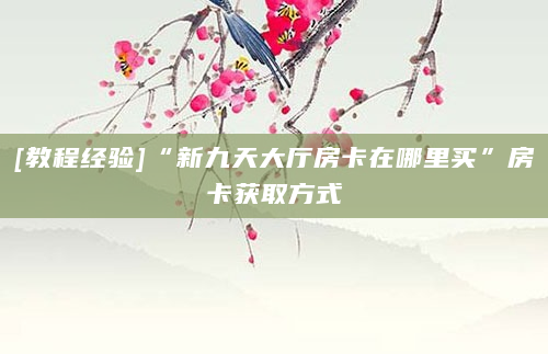 [教程经验]“新九天大厅房卡在哪里买”房卡获取方式