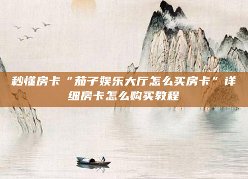 秒懂房卡“茄子娱乐大厅怎么买房卡”详细房卡怎么购买教程