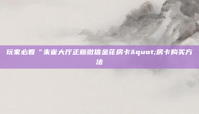 玩家必看“朱雀大厅正版微信金花房卡"房卡购买方法