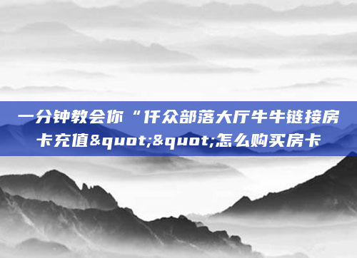 一分钟教会你“仟众部落大厅牛牛链接房卡充值""怎么购买房卡
