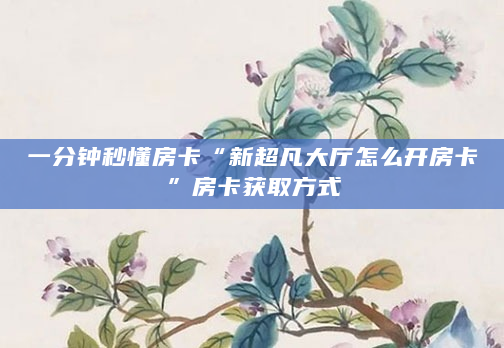 一分钟秒懂房卡“新超凡大厅怎么开房卡”房卡获取方式